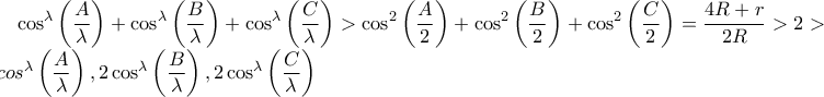 \displaystyle \cos^{\lambda }\left(\frac{A}{\lambda } \right)+\cos^{\lambda }\left(\frac{B}{\lambda } \right)+\cos^{\lambda }\left(\frac{C}{\lambda } \right)>\cos^{2 }\left(\frac{A}{2 } \right)+\cos^{2 }\left(\frac{B}{2 } \right)+\cos^{2 }\left(\frac{C}{2} \right)=\frac{4R+r}{2R}>2>2cos^{\lambda }\left(\frac{A}{\lambda } \right),2\cos^{\lambda }\left(\frac{B}{\lambda } \right),2\cos^{\lambda }\left(\frac{C}{\lambda } \right)