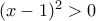 (x-1)^2 >0 