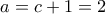 a=c+1=2