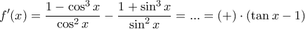 \displaystyle f^{\prime}(x)=\frac{1-\cos^{3} x}{\cos ^{2} x}-\frac{1+\sin^{3} x}{\sin^{2} x}=...= 
(+)\cdot (\tan x-1)