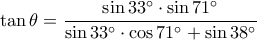 \displaystyle \tan \theta=\frac {\sin 33^\circ \cdot \sin 71^\circ}{\sin 33^\circ \cdot \cos 71^\circ +\sin 38^\circ} \displaystyle \tan \theta=\frac {\sin 33^\circ \cdot \sin 71^\circ}{\sin 33^\circ \cdot \cos 71^\circ +\sin 38^\circ}
