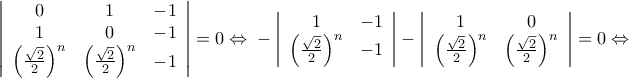 \displaystyle{
\left| {\begin{array}{*{20}c}
0 & 1 & { - 1} \\
1 & 0 & { - 1} \\
{\left( {\frac{{\sqrt 2 }}{2}} \right)^n } & {\left( {\frac{{\sqrt 2 }}{2}} \right)^n } & { - 1} \\
\end{array}} \right| = 0{\rm } \Leftrightarrow {\rm } - \left| {\begin{array}{*{20}c}
1 & { - 1} \\
{\left( {\frac{{\sqrt 2 }}{2}} \right)^n } & { - 1} \\
\end{array}} \right| - \left| {\begin{array}{*{20}c}
1 & 0 \\
{\left( {\frac{{\sqrt 2 }}{2}} \right)^n } & {\left( {\frac{{\sqrt 2 }}{2}} \right)^n } \\
\end{array}} \right| = 0{\rm } \Leftrightarrow
} \displaystyle{
\left| {\begin{array}{*{20}c}
0 & 1 & { - 1} \\
1 & 0 & { - 1} \\
{\left( {\frac{{\sqrt 2 }}{2}} \right)^n } & {\left( {\frac{{\sqrt 2 }}{2}} \right)^n } & { - 1} \\
\end{array}} \right| = 0{\rm } \Leftrightarrow {\rm } - \left| {\begin{array}{*{20}c}
1 & { - 1} \\
{\left( {\frac{{\sqrt 2 }}{2}} \right)^n } & { - 1} \\
\end{array}} \right| - \left| {\begin{array}{*{20}c}
1 & 0 \\
{\left( {\frac{{\sqrt 2 }}{2}} \right)^n } & {\left( {\frac{{\sqrt 2 }}{2}} \right)^n } \\
\end{array}} \right| = 0{\rm } \Leftrightarrow
}