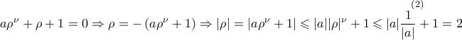 \displaystyle{\displaystyle  
a\rho ^\nu   + \rho  + 1 = 0 \Rightarrow \rho  =  - \left( {a\rho ^\nu   + 1} \right) \Rightarrow |\rho | = |a\rho ^\nu   + 1| \leqslant |a||\rho |^\nu   + 1\mathop { \leqslant |a|\frac{1} 
{{|a|}} + 1 = 2}\limits^{\left( 2 \right)}  
}
