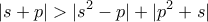 \displaystyle{|s+p|>|s^2-p|+|p^2+s|}