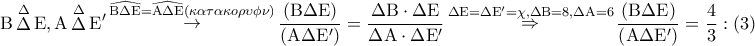 \displaystyle{ 
{\rm B}\mathop \Delta \limits^\Delta  {\rm E},{\rm A}\mathop \Delta \limits^\Delta  {\rm E}'\mathop  \to \limits^{\widehat{{\rm B}\Delta {\rm E}} = \widehat{{\rm A}\Delta {\rm E}}(\kappa \alpha \tau \alpha \kappa o\rho \upsilon \phi \nu )} \frac{{\left( {{\rm B}\Delta {\rm E}} \right)}} 
{{\left( {{\rm A}\Delta {\rm E}'} \right)}} = \frac{{\Delta {\rm B} \cdot \Delta {\rm E}}} 
{{\Delta {\rm A} \cdot \Delta {\rm E}'}}\mathop  \Rightarrow \limits^{\Delta {\rm E} = \Delta {\rm E}' = \chi ,\Delta {\rm B} = 8,\Delta {\rm A} = 6} \frac{{\left( {{\rm B}\Delta {\rm E}} \right)}} 
{{\left( {{\rm A}\Delta {\rm E}'} \right)}} = \frac{4} 
{3}:\left( 3 \right) 
}