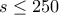 s \leq 250