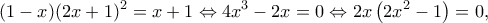 \displaystyle (1 - x){(2x + 1)^2} = x + 1 \Leftrightarrow 4{x^3} - 2x = 0 \Leftrightarrow 2x\left( {2{x^2} - 1} \right) = 0,