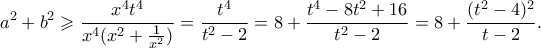 \displaystyle a^2 + b^2 \geqslant \frac{x^4t^4}{x^4(x^2 + \frac{1}{x^2})} = \frac{t^4}{t^2-2} = 8 + \frac{t^4-8t^2+16}{t^2-2} = 8 + \frac{(t^2-4)^2}{t-2}. \displaystyle a^2 + b^2 \geqslant \frac{x^4t^4}{x^4(x^2 + \frac{1}{x^2})} = \frac{t^4}{t^2-2} = 8 + \frac{t^4-8t^2+16}{t^2-2} = 8 + \frac{(t^2-4)^2}{t-2}.
