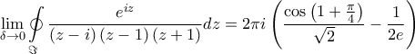 \displaystyle{\mathop {\lim }\limits_{\delta  \to 0} \oint\limits_\Im  {\frac{{{e^{iz}}}}{{\left( {z - i} \right)\left( {z - 1} \right)\left( {z + 1} \right)}}dz}  = 2\pi i\left( {\frac{{\cos \left( {1 + \frac{\pi }{4}} \right)}}{{\sqrt 2 }} - \frac{1}{{2e}}} \right)}