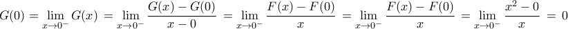 \displaystyle G(0) = {
\mathop {\lim }\limits_{x \to 0^ - } G(x)\, = \mathop {\lim }\limits_{x \to 0^ - } \frac{{G(x) - G(0)}}{{x - 0}}\, = \mathop {\lim }\limits_{x \to 0^ - } \frac{{F(x) - F(0)}}{x}\, = \mathop {\lim }\limits_{x \to 0^ - } \frac{{F(x) - F(0)}}{x}\, = \mathop {\lim }\limits_{x \to 0^ - } \frac{{x^2 - 0}}{x}\, = \,0
} \displaystyle G(0) = {
\mathop {\lim }\limits_{x \to 0^ - } G(x)\, = \mathop {\lim }\limits_{x \to 0^ - } \frac{{G(x) - G(0)}}{{x - 0}}\, = \mathop {\lim }\limits_{x \to 0^ - } \frac{{F(x) - F(0)}}{x}\, = \mathop {\lim }\limits_{x \to 0^ - } \frac{{F(x) - F(0)}}{x}\, = \mathop {\lim }\limits_{x \to 0^ - } \frac{{x^2 - 0}}{x}\, = \,0
}