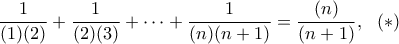\displaystyle{\frac{1}{(1)(2)}+\frac{1}{(2)(3)}+\dots+\frac{1}{(n)(n+1)}=\frac{(n)}{(n+1)},~~(*)}
