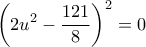 \displaystyle \left( 2u^2 - \frac{121}{8} \right)^2=0