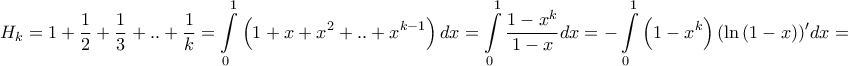 \displaystyle{{H_k} = 1 + \frac{1}{2} + \frac{1}{3} + .. + \frac{1}{k} = \int\limits_0^1 {\left( {1 + x + {x^2} + .. + {x^{k - 1}}} \right)dx} = \int\limits_0^1 {\frac{{1 - {x^k}}}{{1 - x}}dx} = - \int\limits_0^1 {\left( {1 - {x^k}} \right){{\left( {\ln \left( {1 - x} \right)} \right)}{'}}dx} = } \displaystyle{{H_k} = 1 + \frac{1}{2} + \frac{1}{3} + .. + \frac{1}{k} = \int\limits_0^1 {\left( {1 + x + {x^2} + .. + {x^{k - 1}}} \right)dx} = \int\limits_0^1 {\frac{{1 - {x^k}}}{{1 - x}}dx} = - \int\limits_0^1 {\left( {1 - {x^k}} \right){{\left( {\ln \left( {1 - x} \right)} \right)}{'}}dx} = }