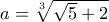 a=\sqrt[3]{\sqrt{5}+2} 