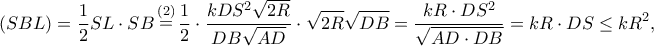 \displaystyle (SBL) = \frac{1}{2}SL \cdot SB\mathop = \limits^{(2)} \frac{1}{2} \cdot \frac{{kD{S^2}\sqrt {2R} }}{{DB\sqrt {AD} }} \cdot \sqrt {2R} \sqrt {DB} = \frac{{kR \cdot D{S^2}}}{{\sqrt {AD \cdot DB} }} = kR \cdot DS \le k{R^2}, \displaystyle (SBL) = \frac{1}{2}SL \cdot SB\mathop = \limits^{(2)} \frac{1}{2} \cdot \frac{{kD{S^2}\sqrt {2R} }}{{DB\sqrt {AD} }} \cdot \sqrt {2R} \sqrt {DB} = \frac{{kR \cdot D{S^2}}}{{\sqrt {AD \cdot DB} }} = kR \cdot DS \le k{R^2},