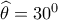 \widehat{\theta }=30^{0}