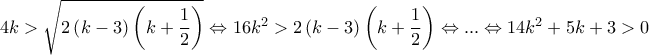 4k> \sqrt{2\left ( k-3 \right )\left ( k+\dfrac{1}{2}\right )}\Leftrightarrow 16k^{2}> {2\left ( k-3 \right )\left ( k+\dfrac{1}{2}\right )} \Leftrightarrow ...\Leftrightarrow 14k^{2}+5k+3>0 4k> \sqrt{2\left ( k-3 \right )\left ( k+\dfrac{1}{2}\right )}\Leftrightarrow 16k^{2}> {2\left ( k-3 \right )\left ( k+\dfrac{1}{2}\right )} \Leftrightarrow ...\Leftrightarrow 14k^{2}+5k+3>0