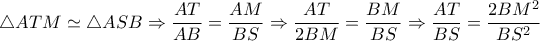  \triangle ATM\simeq    \triangle ASB \Rightarrow  \dfrac{AT}{AB}= \dfrac{AM}{BS} \Rightarrow  \dfrac{AT}{2BM}= \dfrac{BM}{BS}  \Rightarrow  \dfrac{AT}{BS}= \dfrac{2BM^2}{BS^2} 