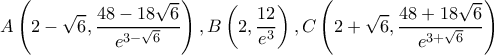 \displaystyle A\left( {2 - \sqrt 6 ,\frac{{48 - 18\sqrt 6 }}{{{e^{3 - \sqrt 6 }}}}} \right),B\left( {2,\frac{{12}}{{{e^3}}}} \right),C\left( {2 + \sqrt 6 ,\frac{{48 + 18\sqrt 6 }}{{{e^{3 + \sqrt 6 }}}}} \right)