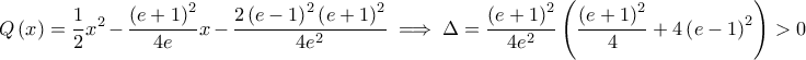 \displaystyle Q\left( x \right)=\frac{1}{2}x^{2}-\frac{\left( e+1 \right)^{2}}{4e}x-\frac{2\left( e-1 \right)^{2}\left( e+1 \right)^{2}}{4e^{2}}\implies \Delta =\frac{\left( e+1 \right)^{2}}{4e^{2}}\left( \frac{\left( e+1 \right)^{2}}{4}+4\left( e-1 \right)^{2} \right)>0