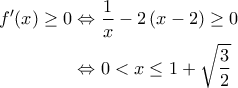 \displaystyle{\begin{aligned} 
f'(x) \geq 0 &\Leftrightarrow \frac{1}{x} - 2 \left ( x-2 \right ) \geq 0  \\  
 &\Leftrightarrow 0 < x \leq 1+ \sqrt{\frac{3}{2}} 
\end{aligned}}