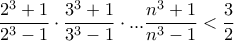 \dfrac{2^3+1}{2^3-1}\cdot \dfrac{3^3+1}{3^3-1}\cdot ... \dfrac{n^3+1}{n^3-1}<\dfrac{3}{2} \dfrac{2^3+1}{2^3-1}\cdot \dfrac{3^3+1}{3^3-1}\cdot ... \dfrac{n^3+1}{n^3-1}<\dfrac{3}{2}