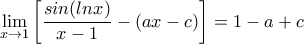 \displaystyle{\lim_{x\rightarrow 1}  \left [ \dfrac{sin(lnx)}{x-1} -(ax-c)  \right ]= 1-a+c