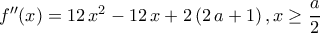 f^{\prime \prime}(x)=12\,x^2-12\,x+2\,(2\,a+1)\,,x\geq \dfrac{a}{2}