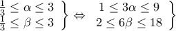 \displaystyle{\left. \begin{array}{l} 
 \frac{1}{3} \le \alpha  \le 3 \\  
 \frac{1}{3} \le \beta  \le 3 \\  
 \end{array} \right\} \Leftrightarrow \left. {\begin{array}{*{20}{c}} 
   {1 \le 3\alpha  \le 9}  \\ 
   {2 \le 6\beta  \le 18}  \\ 
\end{array}} \right\}}