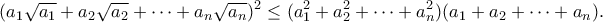 \displaystyle{(a_1\sqrt{a_1}+a_2\sqrt{a_2}+\cdots+a_n\sqrt{a_n})^2\leq (a_1^2+a_2^2+\cdots+a_n^2)(a_1+a_2+\cdots+a_n).} \displaystyle{(a_1\sqrt{a_1}+a_2\sqrt{a_2}+\cdots+a_n\sqrt{a_n})^2\leq (a_1^2+a_2^2+\cdots+a_n^2)(a_1+a_2+\cdots+a_n).}