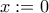 x:=0