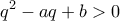 \displaystyle{q^2 -aq +b>0}