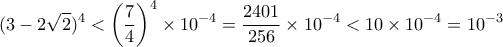 \displaystyle{(3-2\sqrt 2)^4 < \left (\dfrac {7}{4}\right )^4\times 10^{-4}= \dfrac {2401}{256} \times 10^{-4}< 10 \times 10^{-4}= 10^{-3}} \displaystyle{(3-2\sqrt 2)^4 < \left (\dfrac {7}{4}\right )^4\times 10^{-4}= \dfrac {2401}{256} \times 10^{-4}< 10 \times 10^{-4}= 10^{-3}}