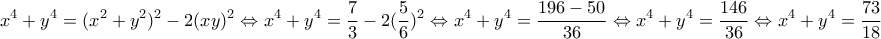 \displaystyle{x^4+y^4=(x^2+y^2)^2-2(xy)^2 \Leftrightarrow x^4+y^4=\frac{7}{3}-2(\frac{5}{6})^2 \Leftrightarrow x^4+y^4=\frac{196-50}{36} \Leftrightarrow x^4+y^4=\frac{146}{36} \Leftrightarrow x^4+y^4=\frac{73}{18}}