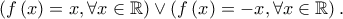 \left( {f\left( x \right) = x,\forall x \in \mathbb{R}} \right) \vee \left( {f\left( x \right) =  - x,\forall x \in \mathbb{R}} \right).
