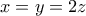 x = y = 2z