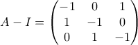 A-I= \begin{pmatrix} -1 & 0 & 1\\ 1& -1& 0\\ 0 & 1 &-1 \end{pmatrix}