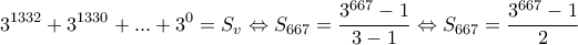 \displaystyle{{{3}^{1332}}+{{3}^{1330}}+...+{{3}^{0}}={{S}_{v}}\Leftrightarrow {{S}_{667}}=\frac{{{3}^{667}}-1}{3-1}\Leftrightarrow {{S}_{667}}=\frac{{{3}^{667}}-1}{2}}