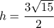  h= \dfrac{3 \sqrt{15} }{2} 