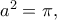 a^2=\pi,