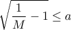 \displaystyle{ \sqrt {\frac {1}{M}-1}  \le a }