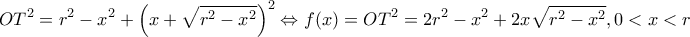 \displaystyle O{T^2} = {r^2} - {x^2} + {\left( {x + \sqrt {{r^2} - {x^2}} } \right)^2} \Leftrightarrow f(x) = O{T^2} = 2{r^2} - {x^2} + 2x\sqrt {{r^2} - {x^2}}, 0<x<r \displaystyle O{T^2} = {r^2} - {x^2} + {\left( {x + \sqrt {{r^2} - {x^2}} } \right)^2} \Leftrightarrow f(x) = O{T^2} = 2{r^2} - {x^2} + 2x\sqrt {{r^2} - {x^2}}, 0<x<r