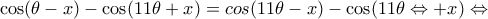 \displaystyle \cos (\theta - x) - \cos (11\theta + x) = cos(11\theta - x) - \cos (11\theta \Leftrightarrow + x) \Leftrightarrow \displaystyle \cos (\theta - x) - \cos (11\theta + x) = cos(11\theta - x) - \cos (11\theta \Leftrightarrow + x) \Leftrightarrow