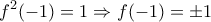\displaystyle{f^2(-1)=1 \Rightarrow f(-1)=\pm1}
