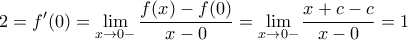 \displaystyle{2=f'(0) = \lim _{x\to 0-} \dfrac {f(x) - f(0) }{x-0}= \lim _{x\to 0-} \dfrac {x+c-c }{x-0}=1}