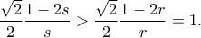 \displaystyle{ \frac{\sqrt{2}}{2}\frac{1-2s}{s} > \frac{\sqrt{2}}{2}\frac{1-2r}{r} = 1.}
