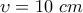 \displaystyle{\upsilon =10 \,\, cm}