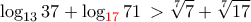 \displaystyle{\log _{13}37+\log_{{\color {red} {17}}}71\,> \sqrt [7] 7+\sqrt [7]{17}}
