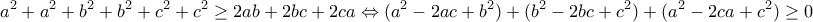 \displaystyle{a^2 + a^2 + b^2 + b^2 + c^2 + c^2 \geq 2ab + 2bc + 2ca \Leftrightarrow
(a^2 - 2ac + b^2) + (b^2 - 2bc + c^2) + ( a^2 - 2ca + c^2) \geq 0} \displaystyle{a^2 + a^2 + b^2 + b^2 + c^2 + c^2 \geq 2ab + 2bc + 2ca \Leftrightarrow
(a^2 - 2ac + b^2) + (b^2 - 2bc + c^2) + ( a^2 - 2ca + c^2) \geq 0}