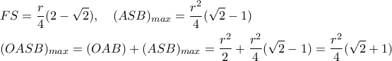\displaystyle{ 
\begin{aligned} 
& FS = {r \over 4}(2-\sqrt{2}),  \ \ \ (ASB)_{max} = {r^2 \over 4}(\sqrt{2}-1) \cr 
& (OASB)_{max} = (OAB) + (ASB)_{max} =  {r^2 \over 2} + {r^2 \over 4}(\sqrt{2}-1) = {r^2 \over 4}(\sqrt{2}+1) 
\end{aligned} 
}